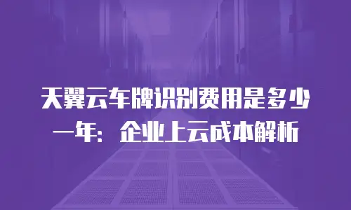 天翼云车牌识别费用是多少一年：企业上云成本解析