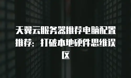 天翼云服务器推荐电脑配置推荐：打破本地硬件思维误区