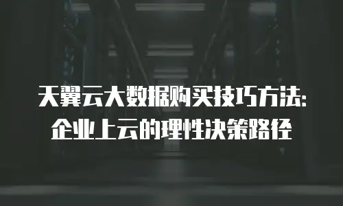 天翼云大数据购买技巧方法：企业上云的理性决策路径