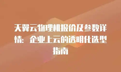 天翼云物理机报价及参数详情：企业上云的透明化选型指南