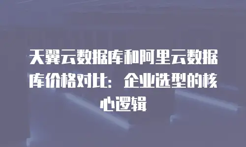 天翼云数据库和阿里云数据库价格对比：企业选型的核心逻辑