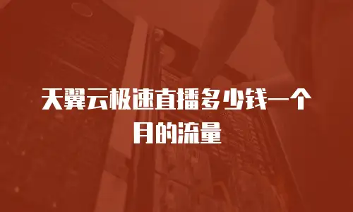 天翼云极速直播多少钱一个月的流量