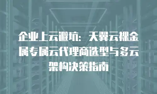 企业上云避坑：天翼云裸金属专属云代理商选型与多云架构决策指南