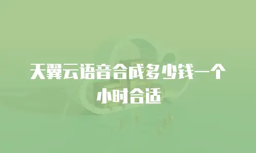 天翼云语音合成多少钱一个小时合适