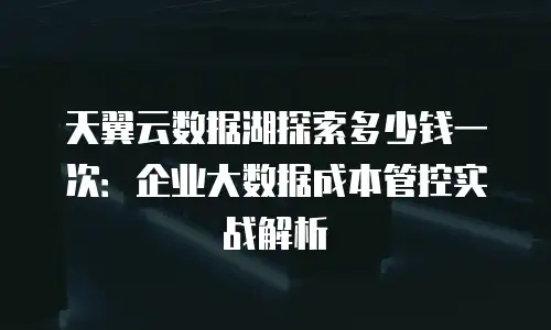 天翼云数据湖探索多少钱一次：企业大数据成本管控实战解析