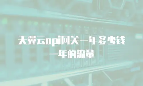 天翼云api网关一年多少钱一年的流量