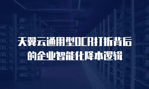 天翼云通用型OCR打折背后的企业智能化降本逻辑