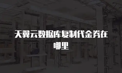 天翼云数据库复制代金券在哪里