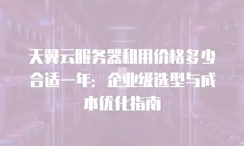 天翼云服务器租用价格多少合适一年：企业级选型与成本优化指南