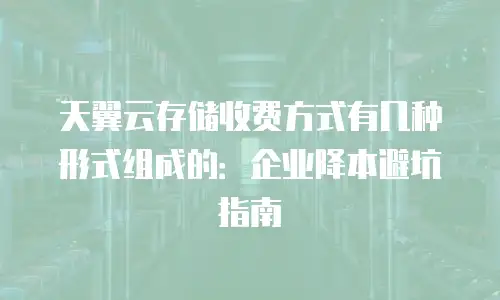天翼云存储收费方式有几种形式组成的：企业降本避坑指南