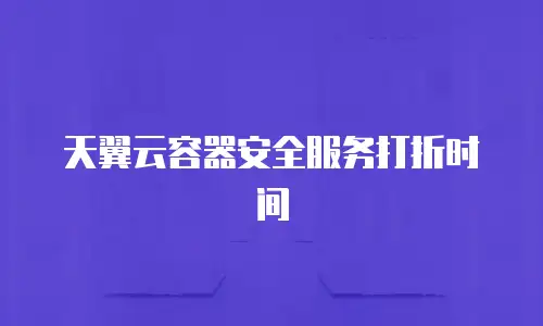 天翼云容器安全服务打折时间