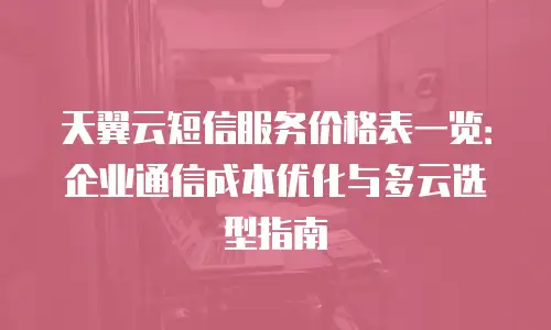 天翼云短信服务价格表一览：企业通信成本优化与多云选型指南