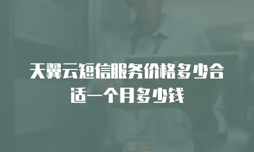 天翼云短信服务价格多少合适一个月多少钱