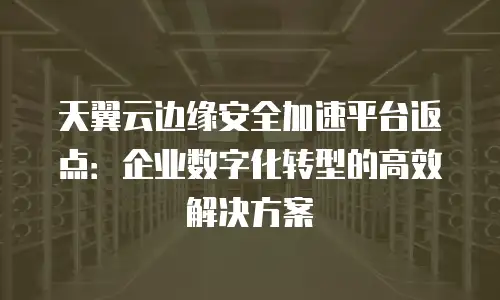 天翼云边缘安全加速平台返点：企业数字化转型的高效解决方案