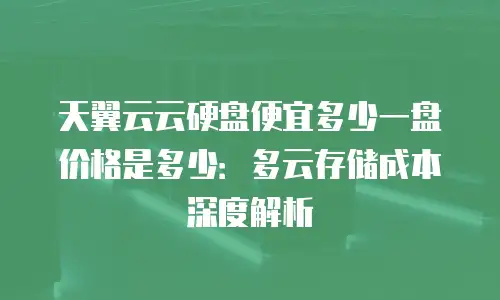 天翼云云硬盘便宜多少一盘价格是多少：多云存储成本深度解析