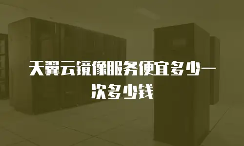 天翼云镜像服务便宜多少一次多少钱
