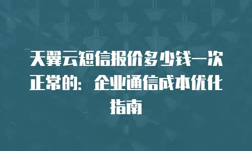 天翼云短信报价多少钱一次正常的：企业通信成本优化指南