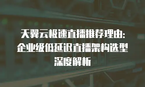天翼云极速直播推荐理由：企业级低延迟直播架构选型深度解析