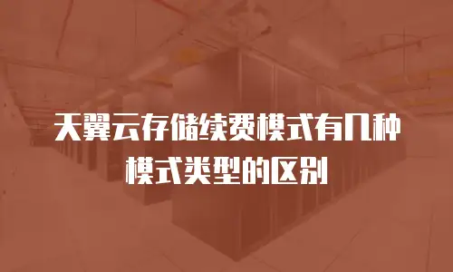 天翼云存储续费模式有几种模式类型的区别