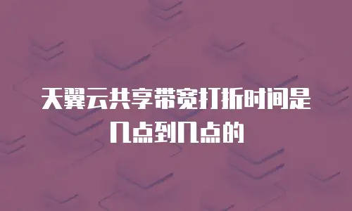 天翼云共享带宽打折时间是几点到几点的