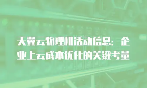 天翼云物理机活动信息：企业上云成本优化的关键考量