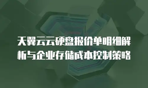 天翼云云硬盘报价单明细解析与企业存储成本控制策略