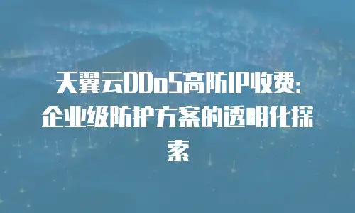 天翼云DDoS高防IP收费：企业级防护方案的透明化探索