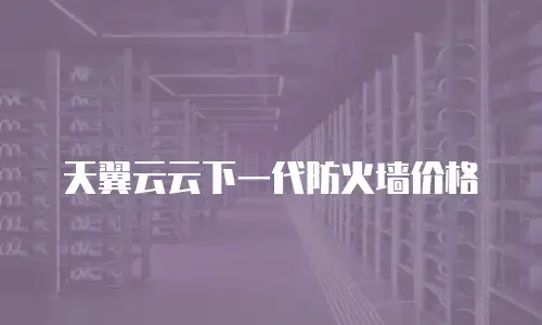 天翼云云下一代防火墙价格