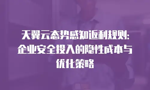 天翼云态势感知返利规则：企业安全投入的隐性成本与优化策略