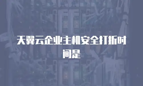 天翼云企业主机安全打折时间是