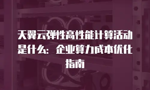 天翼云弹性高性能计算活动是什么：企业算力成本优化指南