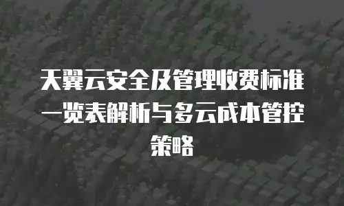 天翼云安全及管理收费标准一览表解析与多云成本管控策略