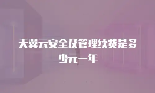 天翼云安全及管理续费是多少元一年