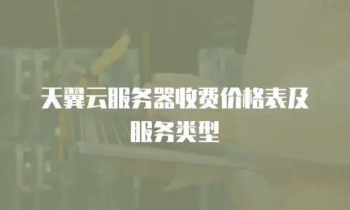 天翼云服务器收费价格表及服务类型