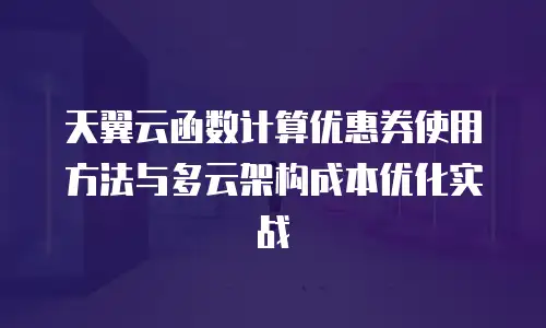 天翼云函数计算优惠券使用方法与多云架构成本优化实战