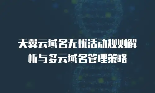 天翼云域名无忧活动规则解析与多云域名管理策略