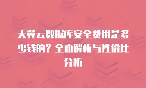 天翼云数据库安全费用是多少钱的？全面解析与性价比分析