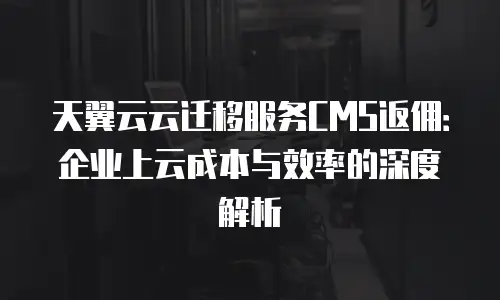 天翼云云迁移服务CMS返佣：企业上云成本与效率的深度解析
