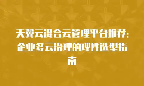 天翼云混合云管理平台推荐：企业多云治理的理性选型指南