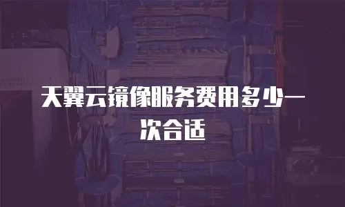 天翼云镜像服务费用多少一次合适