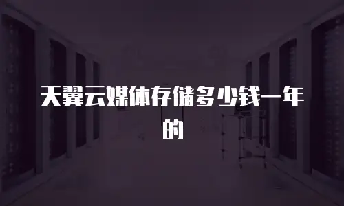 天翼云媒体存储多少钱一年的
