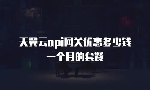 天翼云api网关优惠多少钱一个月的套餐