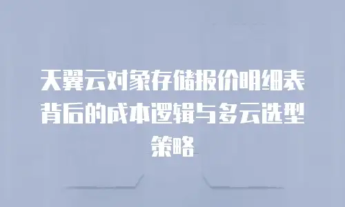 天翼云对象存储报价明细表背后的成本逻辑与多云选型策略