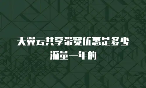 天翼云共享带宽优惠是多少流量一年的