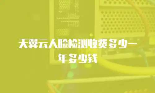 天翼云人脸检测收费多少一年多少钱