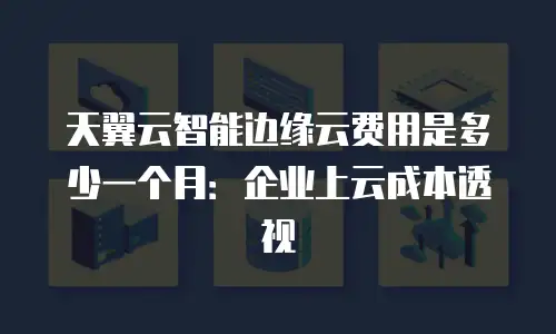 天翼云智能边缘云费用是多少一个月：企业上云成本透视