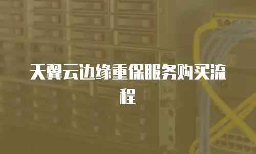 天翼云边缘重保服务购买流程