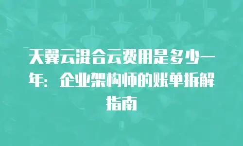 天翼云混合云费用是多少一年：企业架构师的账单拆解指南