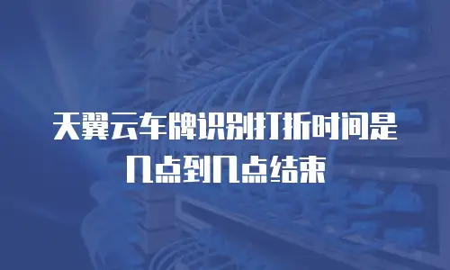 天翼云车牌识别打折时间是几点到几点结束