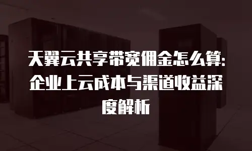 天翼云共享带宽佣金怎么算：企业上云成本与渠道收益深度解析